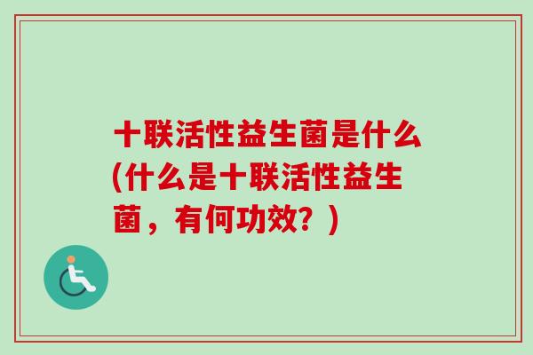 十联活性益生菌是什么(什么是十联活性益生菌，有何功效？)