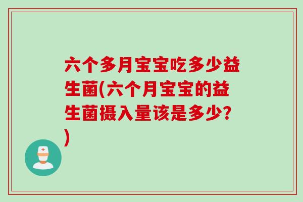六个多月宝宝吃多少益生菌(六个月宝宝的益生菌摄入量该是多少?) 六个多月宝宝吃多少益生菌(六个月宝宝的益生菌摄入量该是多少?)
