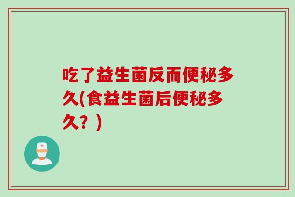 吃了益生菌反而多久(食益生菌后多久?) 吃了益生菌反而多久(食益生菌后多久?)