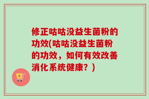 修正咕咕没益生菌粉的功效(咕咕没益生菌粉的功效，如何有效改善消化系统健康？)