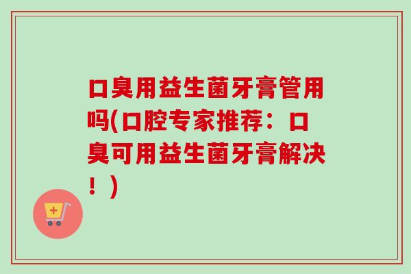 用益生菌牙膏管用吗(口腔专家推荐:可用益生菌牙膏解决!) 用益生菌牙膏管用吗(口腔专家推荐:可用益生菌牙膏解决!)