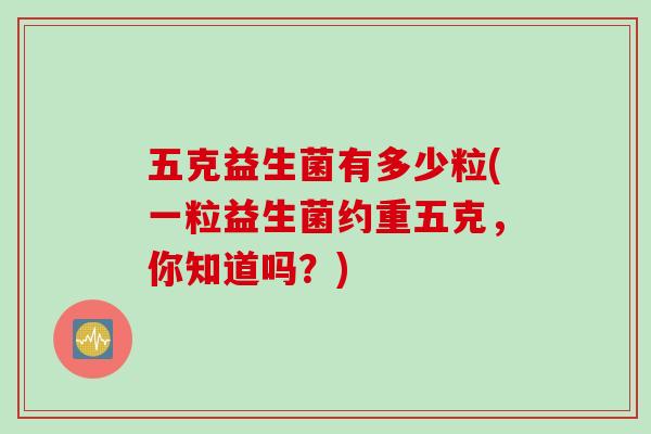 五克益生菌有多少粒(一粒益生菌约重五克,你知道吗?) 五克益生菌有多少粒(一粒益生菌约重五克,你知道吗?)