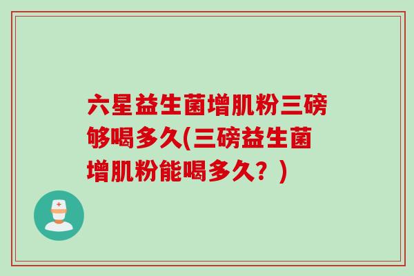 六星益生菌增肌粉三磅够喝多久(三磅益生菌增肌粉能喝多久?) 六星益生菌增肌粉三磅够喝多久(三磅益生菌增肌粉能喝多久?)
