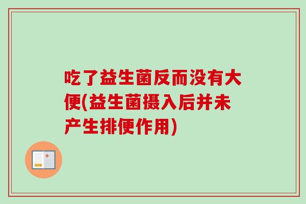 吃了益生菌反而没有大便(益生菌摄入后并未产生排便作用) 吃了益生菌反而没有大便(益生菌摄入后并未产生排便作用)