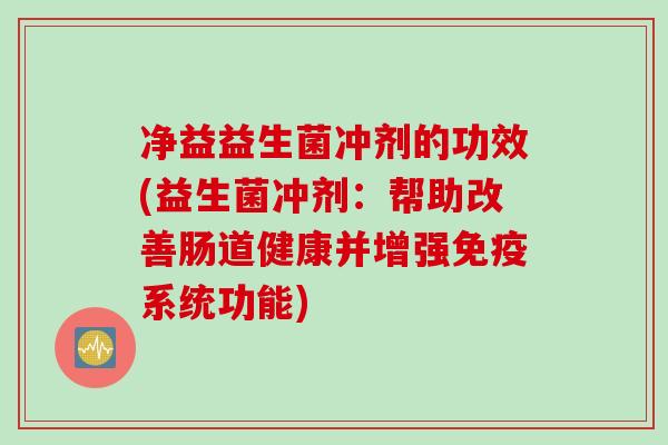 净益益生菌冲剂的功效(益生菌冲剂:帮助改善肠道健康并增强系统功能) 净益益生菌冲剂的功效(益生菌冲剂:帮助改善肠道健康并增强系统功能)