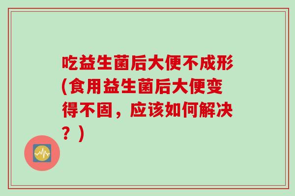 吃益生菌后大便不成形(食用益生菌后大便变得不固,应该如何解决?) 吃益生菌后大便不成形(食用益生菌后大便变得不固,应该如何解决?)