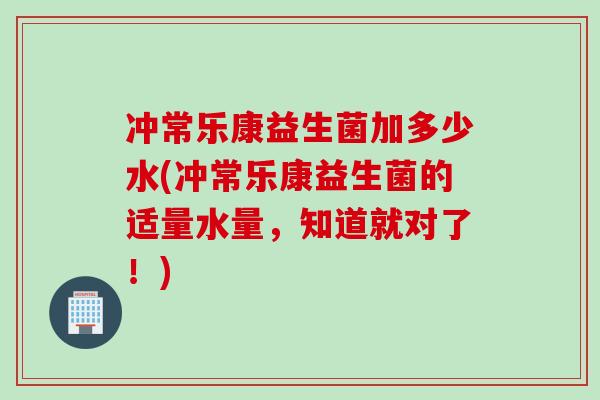 冲常乐康益生菌加多少水(冲常乐康益生菌的适量水量，知道就对了！)