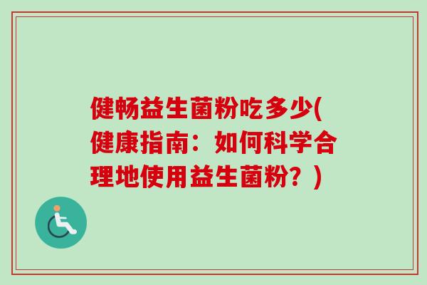 健畅益生菌粉吃多少(健康指南:如何科学合理地使用益生菌粉?) 健畅益生菌粉吃多少(健康指南:如何科学合理地使用益生菌粉?)