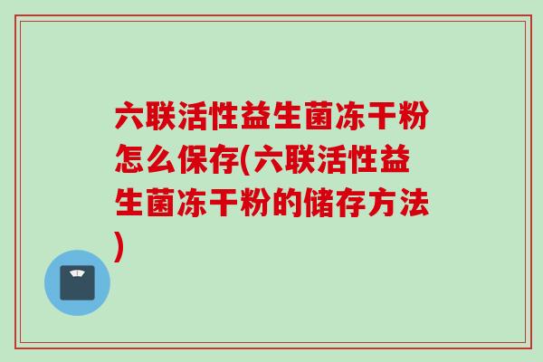 六联活性益生菌冻干粉怎么保存(六联活性益生菌冻干粉的储存方法)