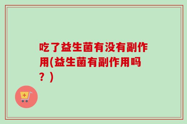 吃了益生菌有没有副作用(益生菌有副作用吗?) 吃了益生菌有没有副作用(益生菌有副作用吗?)