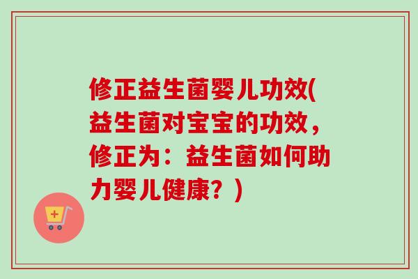 修正益生菌婴儿功效(益生菌对宝宝的功效，修正为：益生菌如何助力婴儿健康？)