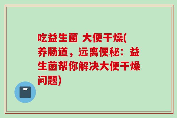吃益生菌 大便干燥(养肠道，远离：益生菌帮你解决大便干燥问题)