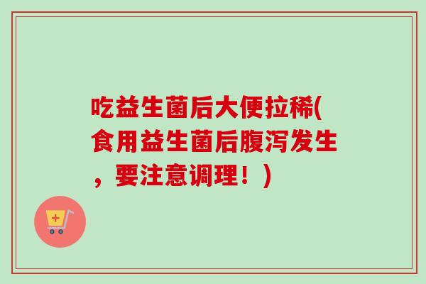 吃益生菌后大便拉稀(食用益生菌后发生，要注意调理！)