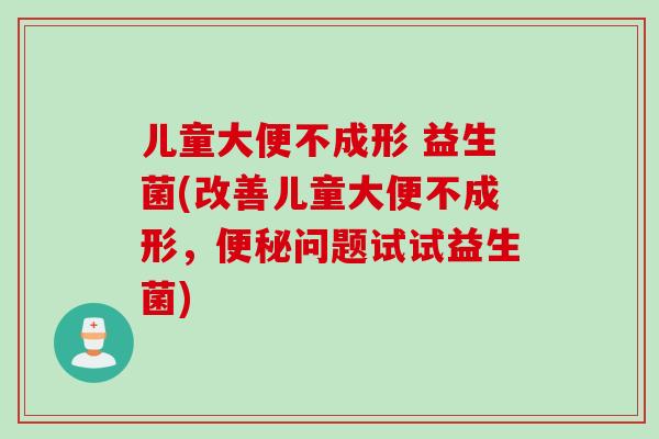 儿童大便不成形 益生菌(改善儿童大便不成形,问题试试益生菌) 儿童大便不成形 益生菌(改善儿童大便不成形,问题试试益生菌)