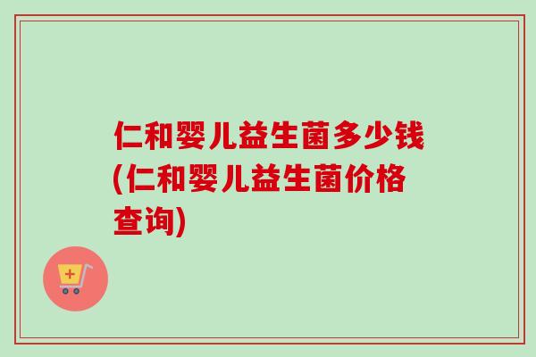 仁和婴儿益生菌多少钱(仁和婴儿益生菌价格查询) 仁和婴儿益生菌多少钱(仁和婴儿益生菌价格查询)