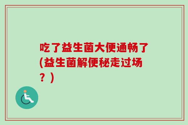 吃了益生菌大便通畅了(益生菌解走过场?) 吃了益生菌大便通畅了(益生菌解走过场?)