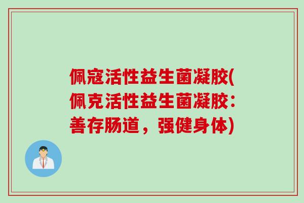 佩寇活性益生菌凝胶(佩克活性益生菌凝胶:善存肠道,强健身体) 佩寇活性益生菌凝胶(佩克活性益生菌凝胶:善存肠道,强健身体)