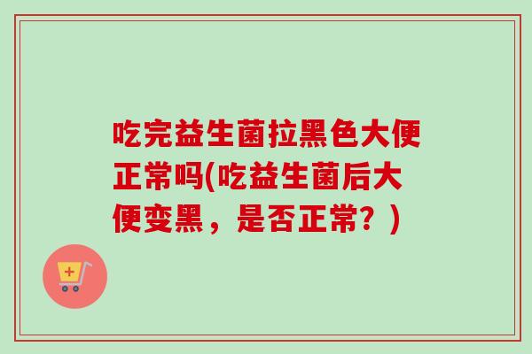吃完益生菌拉黑色大便正常吗(吃益生菌后大便变黑，是否正常？)
