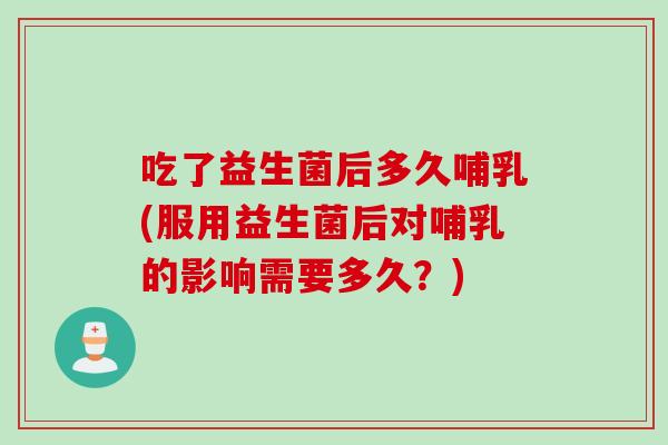 吃了益生菌后多久哺乳(服用益生菌后对哺乳的影响需要多久？)