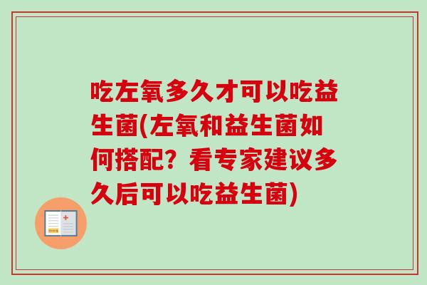 吃左氧多久才可以吃益生菌(左氧和益生菌如何搭配？看专家建议多久后可以吃益生菌)
