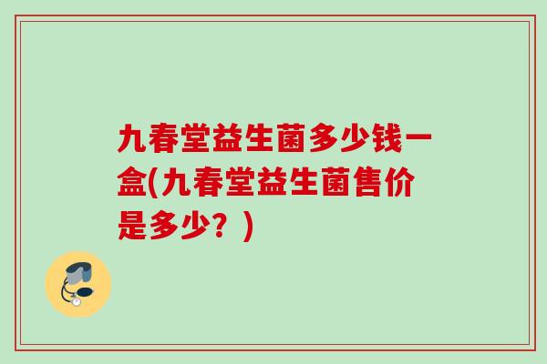 九春堂益生菌多少钱一盒(九春堂益生菌售价是多少?) 九春堂益生菌多少钱一盒(九春堂益生菌售价是多少?)