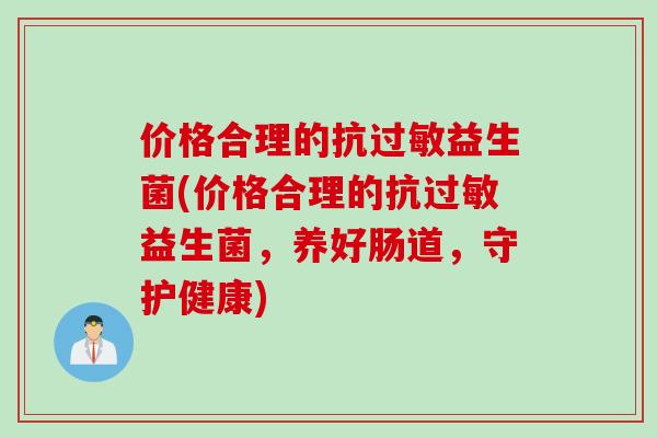 价格合理的抗益生菌(价格合理的抗益生菌，养好肠道，守护健康)