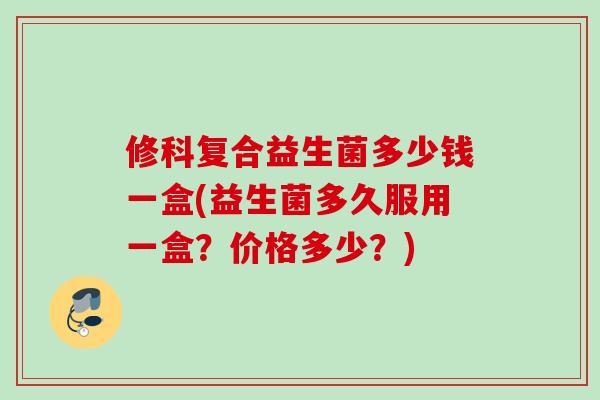 修科复合益生菌多少钱一盒(益生菌多久服用一盒?价格多少?) 修科复合益生菌多少钱一盒(益生菌多久服用一盒?价格多少?)