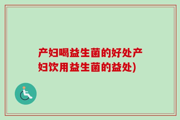 产妇喝益生菌的好处产妇饮用益生菌的益处)