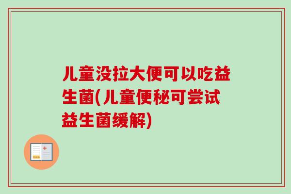 儿童没拉大便可以吃益生菌(儿童可尝试益生菌缓解) 儿童没拉大便可以吃益生菌(儿童可尝试益生菌缓解)
