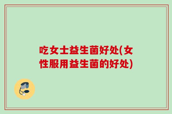 吃女士益生菌好处(女性服用益生菌的好处)
