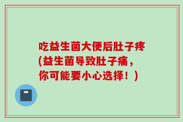 吃益生菌大便后肚子疼(益生菌导致肚子痛，你可能要小心选择！)