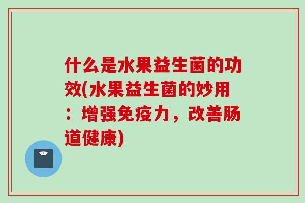 什么是水果益生菌的功效(水果益生菌的妙用：增强力，改善肠道健康)