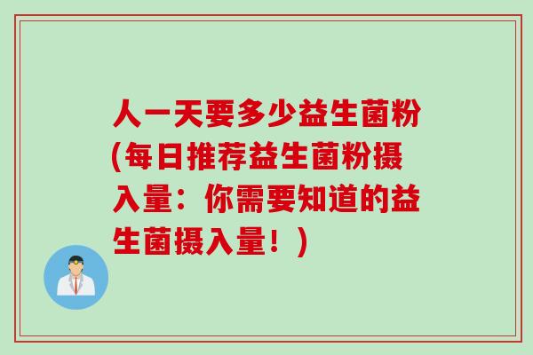 人一天要多少益生菌粉(每日推荐益生菌粉摄入量：你需要知道的益生菌摄入量！)