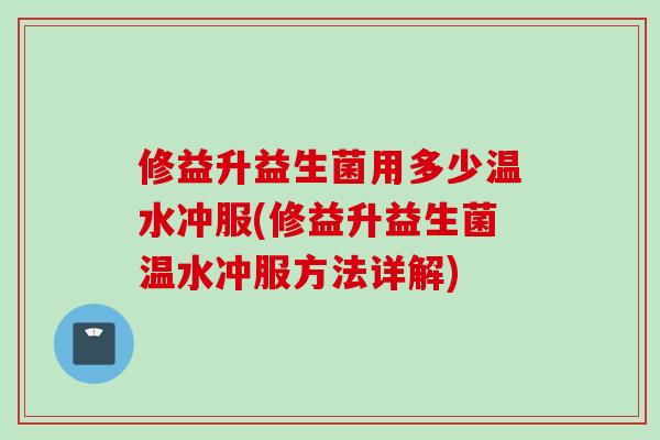 修益升益生菌用多少温水冲服(修益升益生菌温水冲服方法详解) 修益升益生菌用多少温水冲服(修益升益生菌温水冲服方法详解)