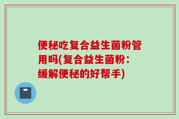 吃复合益生菌粉管用吗(复合益生菌粉：缓解的好帮手)