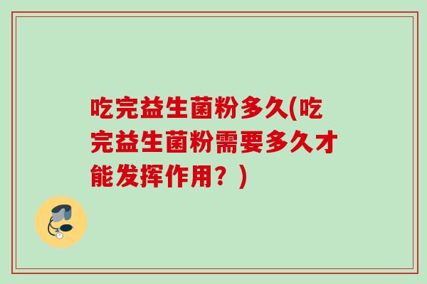 吃完益生菌粉多久(吃完益生菌粉需要多久才能发挥作用?) 吃完益生菌粉多久(吃完益生菌粉需要多久才能发挥作用?)