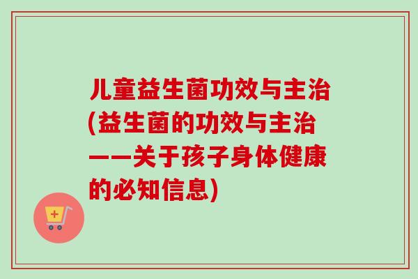儿童益生菌功效与主(益生菌的功效与主——关于孩子身体健康的必知信息) 儿童益生菌功效与主(益生菌的功效与主——关于孩子身体健康的必知信息)