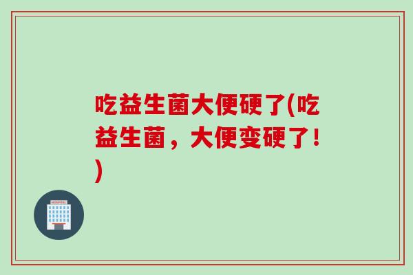 吃益生菌大便硬了(吃益生菌，大便变硬了！)