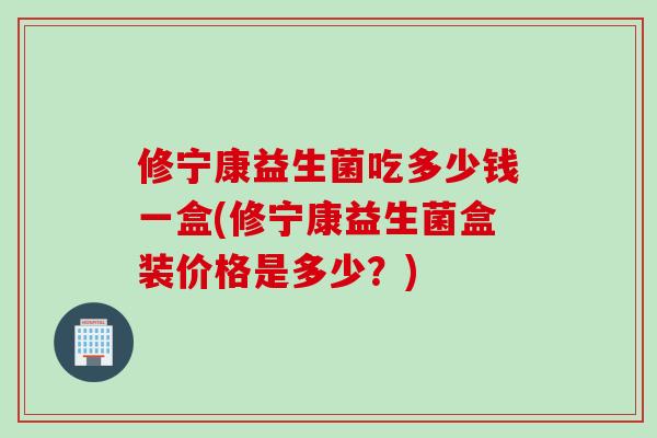 修宁康益生菌吃多少钱一盒(修宁康益生菌盒装价格是多少?) 修宁康益生菌吃多少钱一盒(修宁康益生菌盒装价格是多少?)