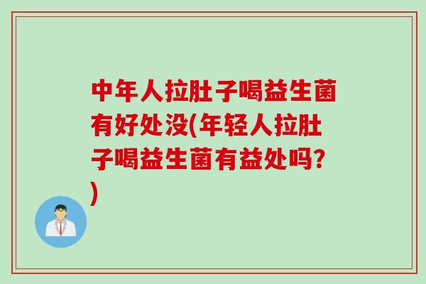 中年人拉肚子喝益生菌有好处没(年轻人拉肚子喝益生菌有益处吗？)