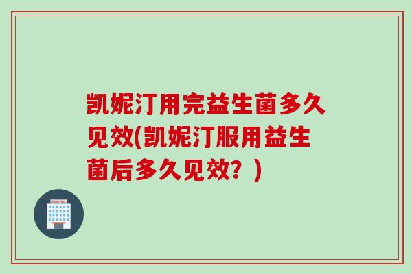 凯妮汀用完益生菌多久见效(凯妮汀服用益生菌后多久见效?) 凯妮汀用完益生菌多久见效(凯妮汀服用益生菌后多久见效?)