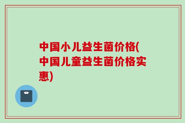 中国小儿益生菌价格(中国儿童益生菌价格实惠)