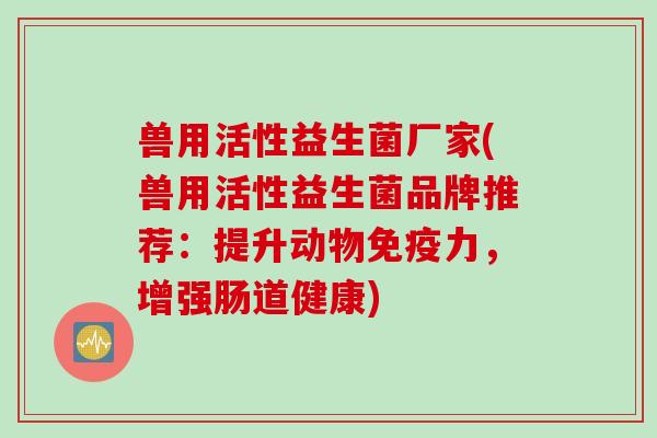 兽用活性益生菌厂家(兽用活性益生菌品牌推荐：提升动物力，增强肠道健康)