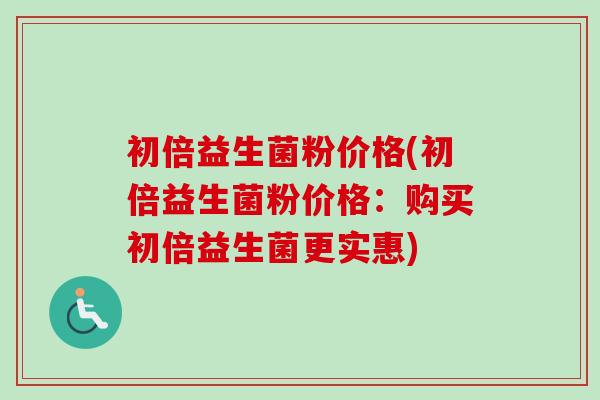 初倍益生菌粉价格(初倍益生菌粉价格：购买初倍益生菌更实惠)