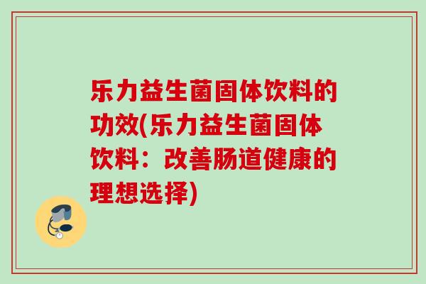 乐力益生菌固体饮料的功效(乐力益生菌固体饮料：改善肠道健康的理想选择)