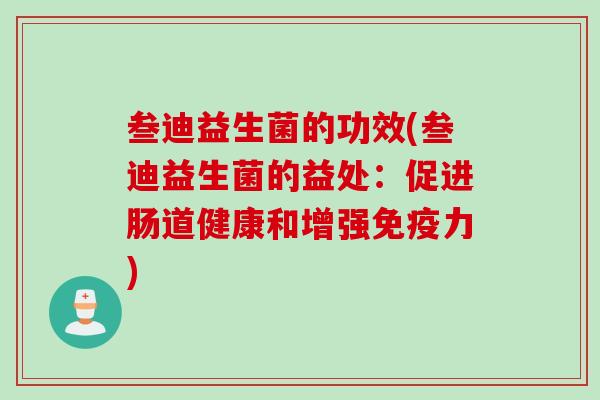 叁迪益生菌的功效(叁迪益生菌的益处：促进肠道健康和增强力)