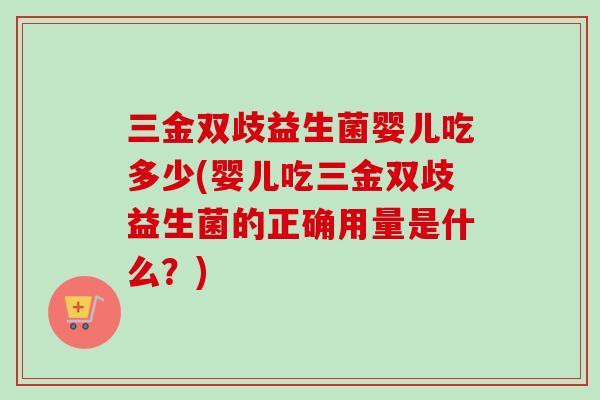 三金双歧益生菌婴儿吃多少(婴儿吃三金双歧益生菌的正确用量是什么？)