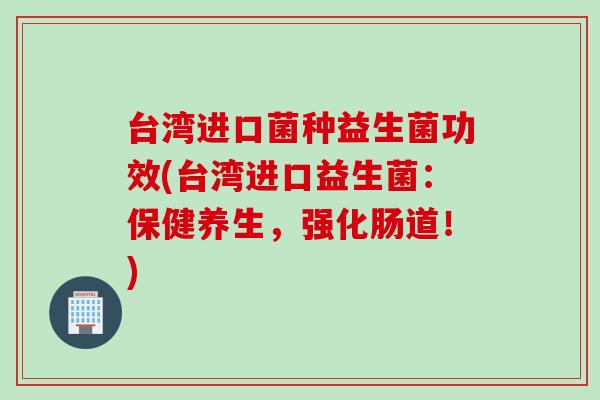 台湾进口菌种益生菌功效(台湾进口益生菌：保健养生，强化肠道！)