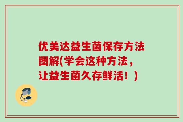 优美达益生菌保存方法图解(学会这种方法,让益生菌久存鲜活!) 优美达益生菌保存方法图解(学会这种方法,让益生菌久存鲜活!)