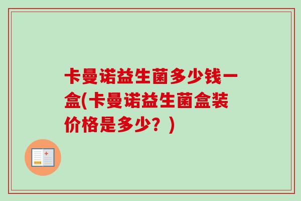 卡曼诺益生菌多少钱一盒(卡曼诺益生菌盒装价格是多少？)